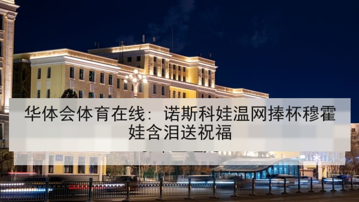 华体会体育在线: 诺斯科娃温网捧杯穆霍娃含泪送祝福