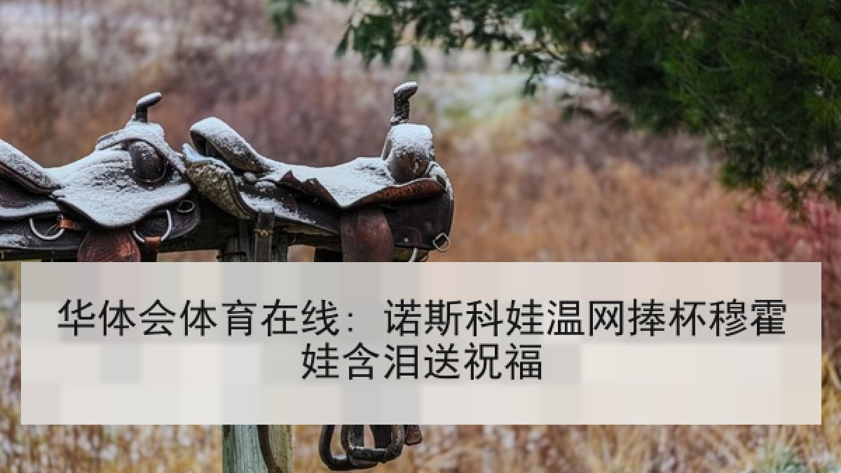 华体会体育在线: 诺斯科娃温网捧杯穆霍娃含泪送祝福