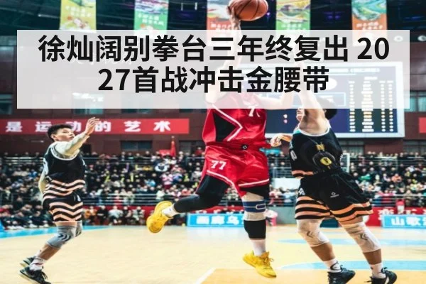 徐灿阔别拳台三年终复出 2027首战冲击金腰带