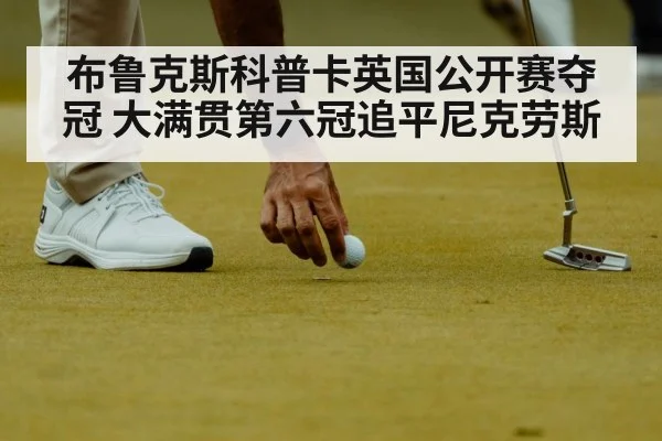 布鲁克斯科普卡英国公开赛夺冠 大满贯第六冠追平尼克劳斯